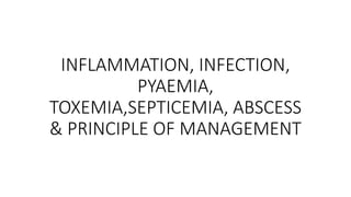 INFLAMMATION, INFECTION,
PYAEMIA,
TOXEMIA,SEPTICEMIA, ABSCESS
& PRINCIPLE OF MANAGEMENT
 