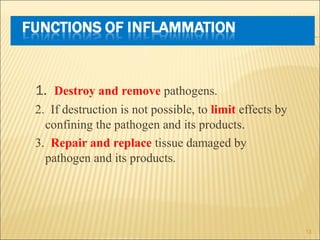 1. Destroy and remove pathogens.
2. If destruction is not possible, to limit effects by
  confining the pathogen and its products.
3. Repair and replace tissue damaged by
  pathogen and its products.




                                                         13
 