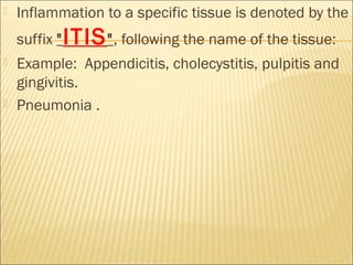    Inflammation to a specific tissue is denoted by the
    suffix " ITIS ", following the name of the tissue:
   Example: Appendicitis, cholecystitis, pulpitis and
    gingivitis.
   Pneumonia .
 