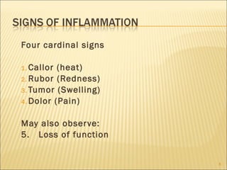 Four cardinal signs

1. Callor (heat)
2. Rubor (Redness)
3. Tumor (Swelling)
4. Dolor (Pain)


May also obser ve:
5. Loss of function


                      8
 