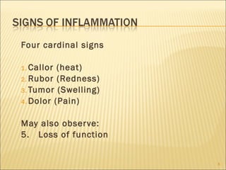 Four cardinal signs

1. Callor (heat)
2. Rubor (Redness)
3. Tumor (Swelling)
4. Dolor (Pain)


May also obser ve:
5. Loss ...