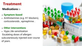 Medications :-
 Symptom-based
● Antihistamines (e.g. H1 blockers),
corticosteroids , epinephrine .
 Other interventions
● Hypo /de-sensitization
Escalating doses of allergen
subcutaneously injected over course
of years.
Treatment
 
