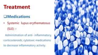 Treatment
Medications
• Systemic lupus erythematosus
(SLE) :-
Administration of anti- inflammatory,
corticosteroids, cytotoxic medications
to decrease inflammatory activity.
 