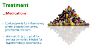 Medications
• Corticosteroids for inflammatory
control Systemic for severe,
generalized reactions.
• site-specific (e.g. topical for
contact dermatitis; inhaled for
hypersensitivity pneumonitis).
Treatment
 