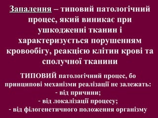 ТИПОВИЙ патологічний процес, бо
принципові механізми реалізації не залежать:
- від причини;
- від локалізації процесу;
- від філогенетичного положення організму
ЗапаленняЗапалення – типовий патологічний
процес, який виникає при
ушкодженні тканин і
характеризується порушенням
кровообігу, реакцією клітин крові та
сполучної тканини
 