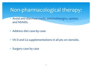  Avoid anti-diarrheal meds, anticholinergics, opiates
and NSAIDs.
 Address diet case-by-case.
 Vit D and Ca supplementations in all pts on steroids.
 Surgery case by case
Non-pharmacological therapy:
12
 