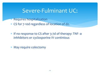 Requires hospitalization
 CS for 7-10d regardless of location of dz.
 If no response to CS after 3-7d of therapy: TNF- α
inhhibitors or cyclosporine IV continious
 May require colectomy
Severe-Fulminant UC:
22
 