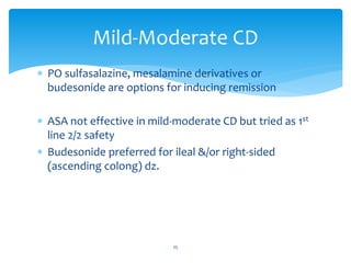  PO sulfasalazine, mesalamine derivatives or
budesonide are options for inducing remission
 ASA not effective in mild-moderate CD but tried as 1st
line 2/2 safety
 Budesonide preferred for ileal &/or right-sided
(ascending colong) dz.
Mild-Moderate CD
25
 