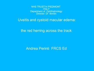 NHS TRUST14 PIEDMONT  ITALY Department of  Ophthalmology Director: Dr  Bordin Uveitis and cystoid macular edema: the red herring across the track   Andrea Perinti  FRCS Ed 