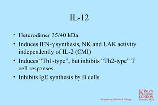 IL-12 Heterodimer 35/40 kDa Induces IFN-   synthesis, NK and LAK activity independently of IL-2 (CMI) Induces “Th1-type”, but inhibits “Th2-type” T cell responses Inhibits IgE synthesis by B cells 
