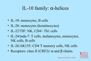 IL-10 family:   -helices IL-19: monocytes, B cells IL-20: monocytes (keratinocytes) IL-22/TIF: NK, CD4+ Th1 cells IL-24/mda-7: T cells, melanocytes, monocytes, NK cells, B cells IL-26/AK155: CD4 T memory cells, NK cells Receptors: class II (CRF2):    and    chains 