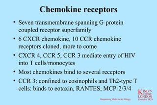 Chemokine receptors Seven transmembrane spanning G-protein coupled receptor superfamily 6 CXCR chemokine, 10 CCR chemokine receptors cloned, more to come CXCR 4, CCR 5, CCR 3 mediate entry of HIV into T cells/monocytes Most chemokines bind to several receptors CCR 3: confined to eosinophils and Th2-type T cells: binds to eotaxin, RANTES, MCP-2/3/4 
