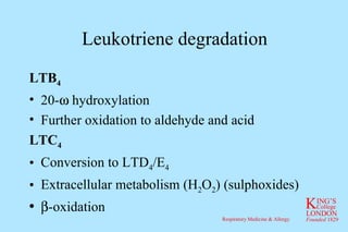 Leukotriene degradation LTB 4 20-   hydroxylation Further oxidation to aldehyde and acid LTC 4 Conversion to LTD 4 /E 4 Extracellular metabolism (H 2 O 2 ) (sulphoxides)  -oxidation 