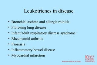 Leukotrienes in disease Bronchial asthma and allergic rhinitis Fibrosing lung disease Infant/adult respiratory distress syndrome Rheumatoid arthritis Psoriasis Inflammatory bowel disease Myocardial infarction 