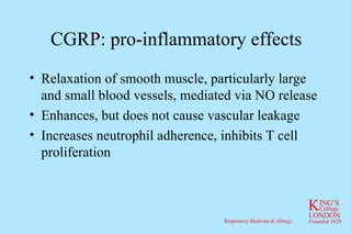 CGRP: pro-inflammatory effects Relaxation of smooth muscle, particularly large and small blood vessels, mediated via NO release Enhances, but does not cause vascular leakage Increases neutrophil adherence, inhibits T cell proliferation 