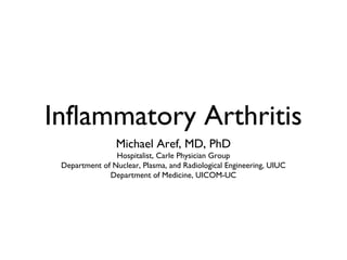 Inflammatory Arthritis
Michael Aref, MD, PhD
Hospitalist, Carle Physician Group
Department of Nuclear, Plasma, and Radiological Engineering, UIUC
Department of Medicine, UICOM-UC
 