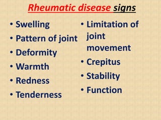 Rheumatic disease signs
• Swelling
• Pattern of joint
• Deformity
• Warmth
• Redness
• Tenderness
• Limitation of
joint
movement
• Crepitus
• Stability
• Function
 