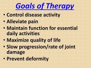Goals of Therapy
• Control disease activity
• Alleviate pain
• Maintain function for essential
daily activities
• Maximize quality of life
• Slow progression/rate of joint
damage
• Prevent deformity
 