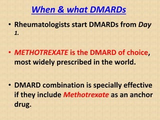 When & what DMARDs
• Rheumatologists start DMARDs from Day
1.
• METHOTREXATE is the DMARD of choice,
most widely prescribed in the world.
• DMARD combination is specially effective
if they include Methotrexate as an anchor
drug.
 