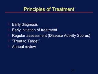39
Principles of Treatment
 Early diagnosis
 Early initiation of treatment
 Regular assessment (Disease Activity Scores)
 “Treat to Target”
 Annual review
 