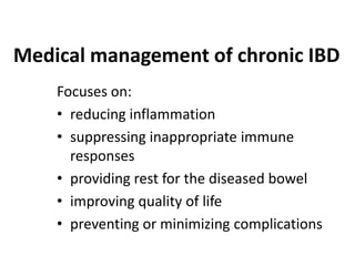 Medical management of chronic IBD
Focuses on:
• reducing inflammation
• suppressing inappropriate immune
responses
• providing rest for the diseased bowel
• improving quality of life
• preventing or minimizing complications

 