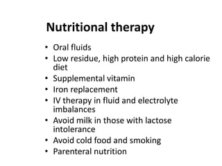 Nutritional therapy
• Oral fluids
• Low residue, high protein and high calorie
diet
• Supplemental vitamin
• Iron replacement
• IV therapy in fluid and electrolyte
imbalances
• Avoid milk in those with lactose
intolerance
• Avoid cold food and smoking
• Parenteral nutrition

 