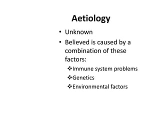Aetiology
• Unknown
• Believed is caused by a
combination of these
factors:
Immune system problems
Genetics
Environmental factors

 