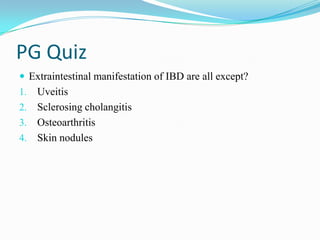 PG Quiz
 Extraintestinal manifestation of IBD are all except?
1. Uveitis
2. Sclerosing cholangitis
3. Osteoarthritis
4. Skin nodules
 