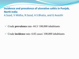 Incidence and prevalence of ulcerative colitis in Punjab,
North India
A Sood, V Midha, N Sood, A S Bhatia, and G Avasthi
 Crude prevalence rate- 44.3/ 100,000 inhabitants
 Crude incidence rate- 6.02 cases/ 100,000 inhabitants
 