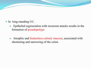  In long-standing UC.
 Epithelial regeneration with recurrent attacks results in the
formation of pseudopolyps
 Atrophic and featureless colonic mucosa, associated with
shortening and narrowing of the colon
 