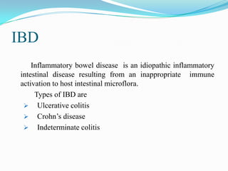 IBD
Inflammatory bowel disease is an idiopathic inflammatory
intestinal disease resulting from an inappropriate immune
activation to host intestinal microflora.
Types of IBD are
 Ulcerative colitis
 Crohn’s disease
 Indeterminate colitis
 