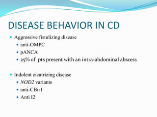 DISEASE BEHAVIOR IN CD
 Aggressive fistulizing disease
 anti-OMPC
 pANCA
 25% of pts present with an intra-abdominal abscess
 Indolent cicatrizing disease
 NOD2 variants
 anti-CBir1
 Anti I2
 