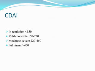 CDAI
 In remission <150
 Mild-moderate 150-220
 Moderate-severe 220-450
 Fulminant >450
 