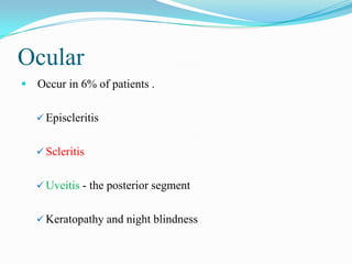 Ocular
 Occur in 6% of patients .
 Episcleritis
 Scleritis
 Uveitis - the posterior segment
 Keratopathy and night blindness
 