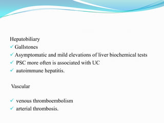 Hepatobiliary
 Gallstones
 Asymptomatic and mild elevations of liver biochemical tests
 PSC more often is associated with UC
 autoimmune hepatitis.
Vascular
 venous thromboembolism
 arterial thrombosis.
 
