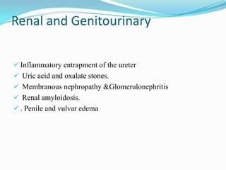 Renal and Genitourinary
 Inflammatory entrapment of the ureter
 Uric acid and oxalate stones.
 Membranous nephropathy &Glomerulonephritis
 Renal amyloidosis.
 . Penile and vulvar edema
 