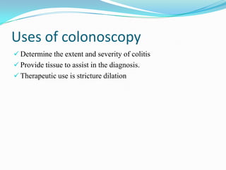 Uses of colonoscopy
 Determine the extent and severity of colitis
 Provide tissue to assist in the diagnosis.
 Therapeutic use is stricture dilation
 