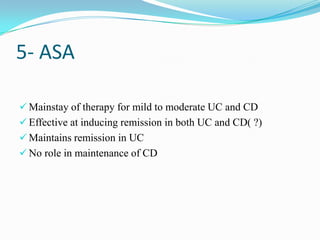 5- ASA
 Mainstay of therapy for mild to moderate UC and CD
 Effective at inducing remission in both UC and CD( ?)
 Maintains remission in UC
 No role in maintenance of CD
 