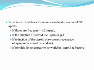  Patients are candidates for immunomodulators or anti-TNF
agents
 If flares are frequent (>1-2 times),
 If the duration of steroid use is prolonged
 If reduction of the steroid dose causes recurrence
of symptoms(steroid dependent),
 If steroids do not appear to be working (steroid refractory)
 