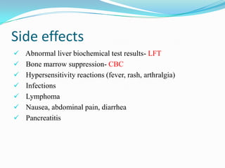 Side effects
 Abnormal liver biochemical test results- LFT
 Bone marrow suppression- CBC
 Hypersensitivity reactions (fever, rash, arthralgia)
 Infections
 Lymphoma
 Nausea, abdominal pain, diarrhea
 Pancreatitis
 