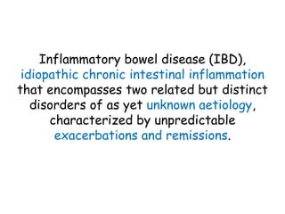Inflammatory bowel disease (IBD),
idiopathic chronic intestinal inflammation
that encompasses two related but distinct
disorders of as yet unknown aetiology,
characterized by unpredictable
exacerbations and remissions.
 