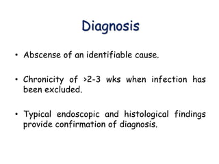 Diagnosis
• Abscense of an identifiable cause.
• Chronicity of >2-3 wks when infection has
been excluded.
• Typical endoscopic and histological findings
provide confirmation of diagnosis.
 