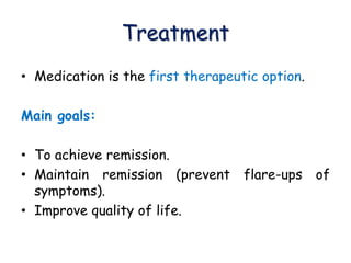 Treatment
• Medication is the first therapeutic option.
Main goals:
• To achieve remission.
• Maintain remission (prevent flare-ups of
symptoms).
• Improve quality of life.
 