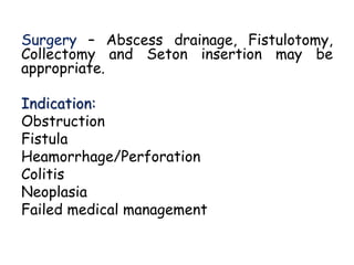Surgery – Abscess drainage, Fistulotomy,
Collectomy and Seton insertion may be
appropriate.
Indication:
Obstruction
Fistula
Heamorrhage/Perforation
Colitis
Neoplasia
Failed medical management
 