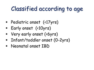 Classified according to age
 Pediatric onset (<17yrs)
 Early onset (<10yrs)
 Very early onset (<6yrs)
 Infant/toddler onset (0-2yrs)
 Neonatal onset IBD
 