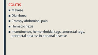 COLITIS
■ Malaise
■ Diarrhoea
■ Crampy abdominal pain
■ Hematochezia
■ Incontinence, hemorrhoidal tags, anorectal tags,
perirectal abscess in perianal disease
 