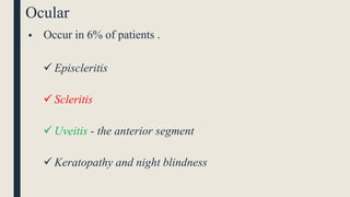 Ocular
 Occur in 6% of patients .
 Episcleritis
 Scleritis
 Uveitis - the anterior segment
 Keratopathy and night blindness
 