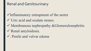 Renal and Genitourinary
Inflammatory entrapment of the ureter
 Uric acid and oxalate stones.
 Membranous nephropathy &Glomerulonephritis
 Renal amyloidosis.
. Penile and vulvar edema
 