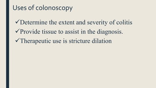 Uses of colonoscopy
Determine the extent and severity of colitis
Provide tissue to assist in the diagnosis.
Therapeutic use is stricture dilation
 