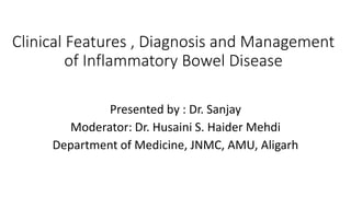 Clinical Features , Diagnosis and Management
of Inflammatory Bowel Disease
Presented by : Dr. Sanjay
Moderator: Dr. Husaini S. Haider Mehdi
Department of Medicine, JNMC, AMU, Aligarh
 